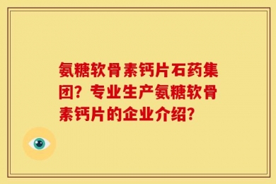 氨糖软骨素钙片石药集团？专业生产氨糖软骨素钙片的企业介绍？