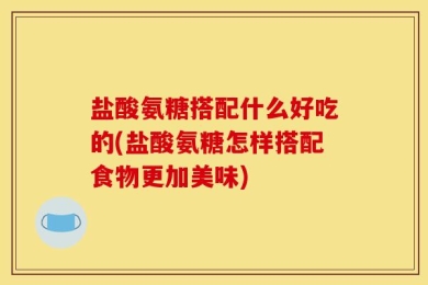 盐酸氨糖搭配什么好吃的(盐酸氨糖怎样搭配食物更加美味)