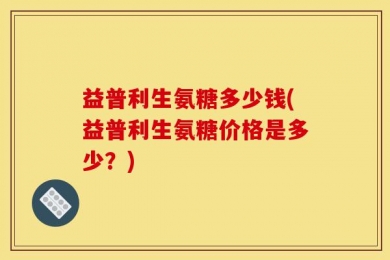 益普利生氨糖多少钱(益普利生氨糖价格是多少？)