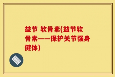 益节 软骨素(益节软骨素——保护关节强身健体)