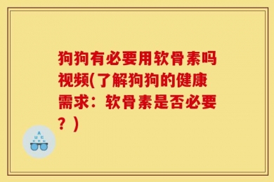 狗狗有必要用软骨素吗视频(了解狗狗的健康需求：软骨素是否必要？)