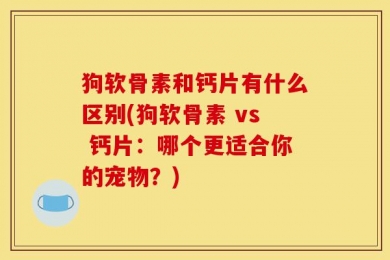 狗软骨素和钙片有什么区别(狗软骨素 vs 钙片：哪个更适合你的宠物？)