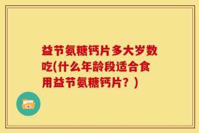 益节氨糖钙片多大岁数吃(什么年龄段适合食用益节氨糖钙片？)