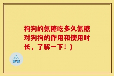 狗狗的氨糖吃多久氨糖对狗狗的作用和使用时长，了解一下！)