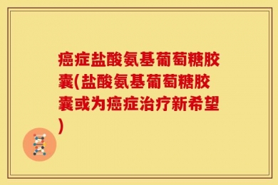 癌症盐酸氨基葡萄糖胶囊(盐酸氨基葡萄糖胶囊或为癌症治疗新希望)