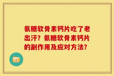 氨糖软骨素钙片吃了老出汗？氨糖软骨素钙片的副作用及应对方法？