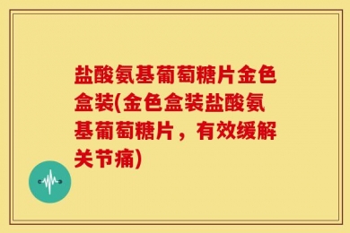 盐酸氨基葡萄糖片金色盒装(金色盒装盐酸氨基葡萄糖片，有效缓解关节痛)