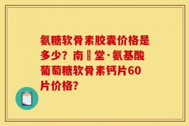 氨糖软骨素胶囊价格是多少？南雲堂·氨基酸葡萄糖软骨素钙片60片价格？