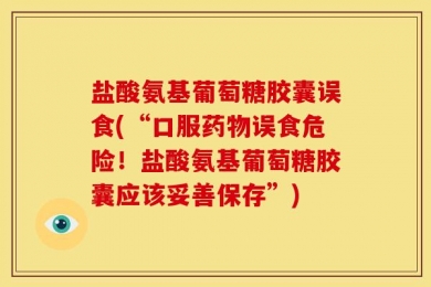 盐酸氨基葡萄糖胶囊误食(“口服药物误食危险！盐酸氨基葡萄糖胶囊应该妥善保存”)