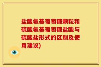 盐酸氨基葡萄糖颗粒和硫酸氨基葡萄糖盐酸与硫酸盐形式的区别及使用建议)