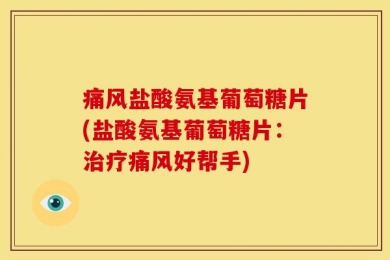 痛风盐酸氨基葡萄糖片(盐酸氨基葡萄糖片：治疗痛风好帮手)