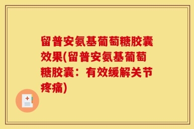 留普安氨基葡萄糖胶囊效果(留普安氨基葡萄糖胶囊：有效缓解关节疼痛)