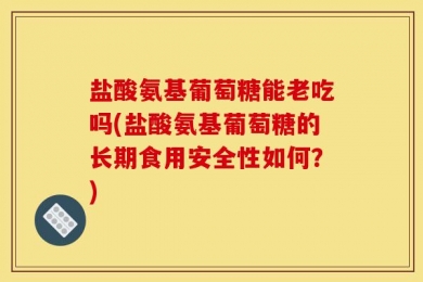 盐酸氨基葡萄糖能老吃吗(盐酸氨基葡萄糖的长期食用安全性如何？)