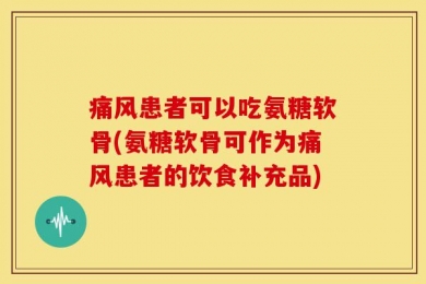 痛风患者可以吃氨糖软骨(氨糖软骨可作为痛风患者的饮食补充品)