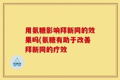 用氨糖影响拜新同的效果吗(氨糖有助于改善拜新同的疗效