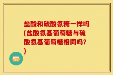 盐酸和硫酸氨糖一样吗(盐酸氨基葡萄糖与硫酸氨基葡萄糖相同吗？)