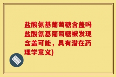 盐酸氨基葡萄糖含盖吗盐酸氨基葡萄糖被发现含盖可能，具有潜在药理学意义)