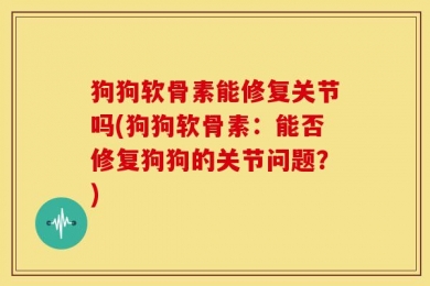 狗狗软骨素能修复关节吗(狗狗软骨素：能否修复狗狗的关节问题？)