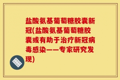盐酸氨基葡萄糖胶囊新冠(盐酸氨基葡萄糖胶囊或有助于治疗新冠病毒感染——专家研究发现)