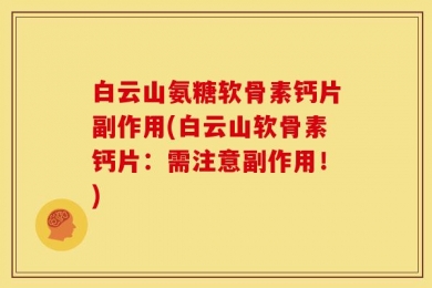 白云山氨糖软骨素钙片副作用(白云山软骨素钙片：需注意副作用！)