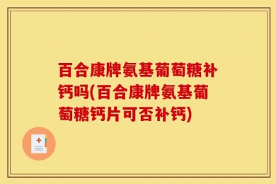 百合康牌氨基葡萄糖补钙吗(百合康牌氨基葡萄糖钙片可否补钙)