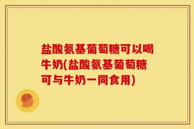 盐酸氨基葡萄糖可以喝牛奶(盐酸氨基葡萄糖可与牛奶一同食用)