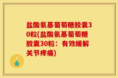 盐酸氨基葡萄糖胶囊30粒(盐酸氨基葡萄糖胶囊30粒：有效缓解关节疼痛)