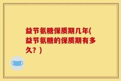 益节氨糖保质期几年(益节氨糖的保质期有多久？)