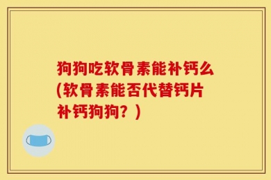 狗狗吃软骨素能补钙么(软骨素能否代替钙片补钙狗狗？)
