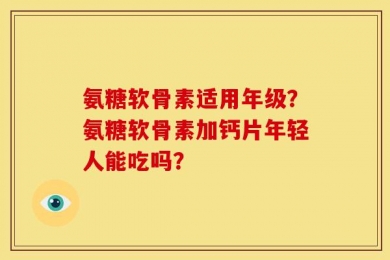 氨糖软骨素适用年级？氨糖软骨素加钙片年轻人能吃吗？