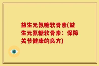 益生元氨糖软骨素(益生元氨糖软骨素：保障关节健康的良方)