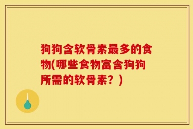 狗狗含软骨素最多的食物(哪些食物富含狗狗所需的软骨素？)