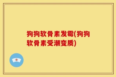 狗狗软骨素发霉(狗狗软骨素受潮变质)