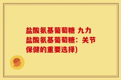 盐酸氨基葡萄糖 九力盐酸氨基葡萄糖：关节保健的重要选择)