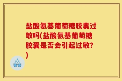 盐酸氨基葡萄糖胶囊过敏吗(盐酸氨基葡萄糖胶囊是否会引起过敏？)