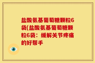 盐酸氨基葡萄糖颗粒6袋(盐酸氨基葡萄糖颗粒6袋：缓解关节疼痛的好帮手
