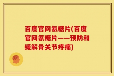 百度官网氨糖片(百度官网氨糖片——预防和缓解骨关节疼痛)