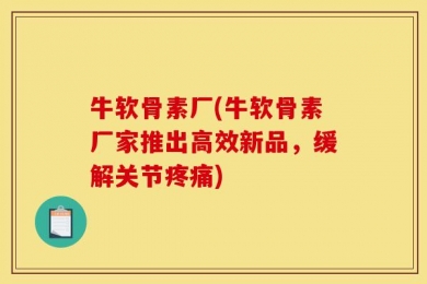 牛软骨素厂(牛软骨素厂家推出高效新品，缓解关节疼痛)