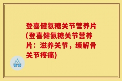登喜健氨糖关节营养片(登喜健氨糖关节营养片：滋养关节，缓解骨关节疼痛)