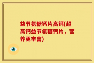 益节氨糖钙片高钙(超高钙益节氨糖钙片，营养更丰富)