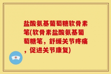 盐酸氨基葡萄糖软骨素笔(软骨素盐酸氨基葡萄糖笔，舒缓关节疼痛，促进关节康复)