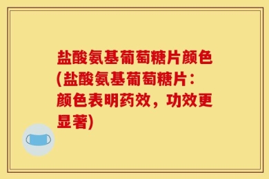 盐酸氨基葡萄糖片颜色(盐酸氨基葡萄糖片：颜色表明药效，功效更显著)