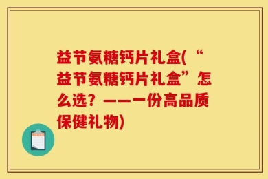 益节氨糖钙片礼盒(“益节氨糖钙片礼盒”怎么选？——一份高品质保健礼物)