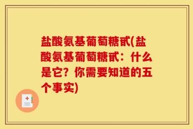 盐酸氨基葡萄糖甙(盐酸氨基葡萄糖甙：什么是它？你需要知道的五个事实)