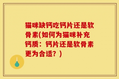 猫咪缺钙吃钙片还是软骨素(如何为猫咪补充钙质：钙片还是软骨素更为合适？)