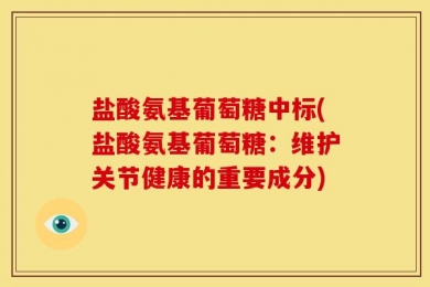 盐酸氨基葡萄糖中标(盐酸氨基葡萄糖：维护关节健康的重要成分)