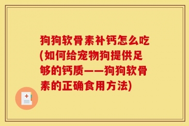 狗狗软骨素补钙怎么吃(如何给宠物狗提供足够的钙质——狗狗软骨素的正确食用方法)
