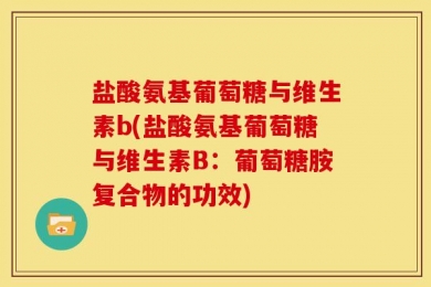 盐酸氨基葡萄糖与维生素b(盐酸氨基葡萄糖与维生素B：葡萄糖胺复合物的功效)