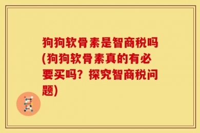 狗狗软骨素是智商税吗(狗狗软骨素真的有必要买吗？探究智商税问题)