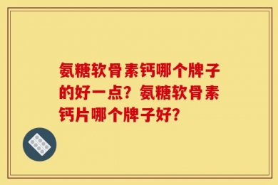 氨糖软骨素钙哪个牌子的好一点？氨糖软骨素钙片哪个牌子好？